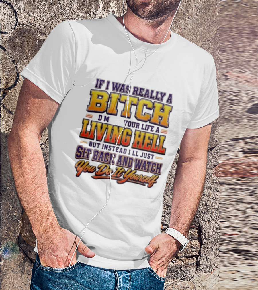 If I Was Really A Bitch Make Your Life A Living Hell Sit Back And You Do It Yourself T-Shirt