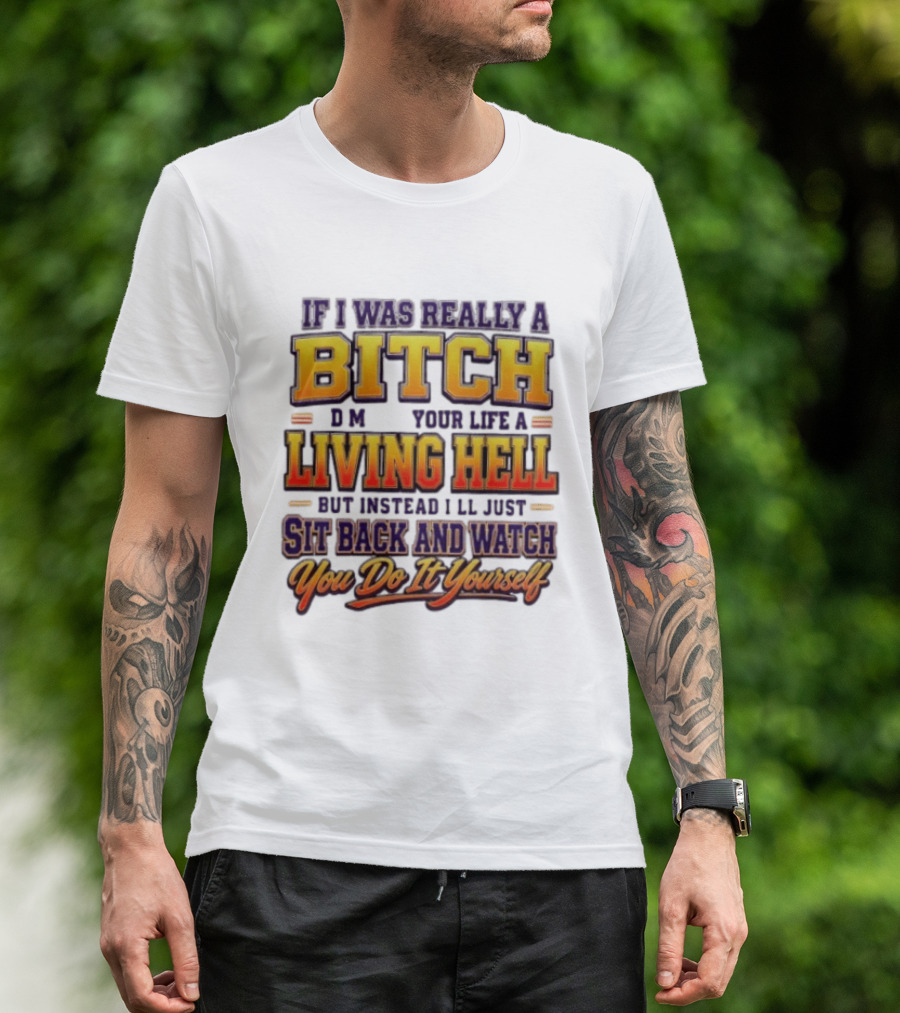 If I Was Really A Bitch Make Your Life A Living Hell Sit Back And You Do It Yourself T-Shirt