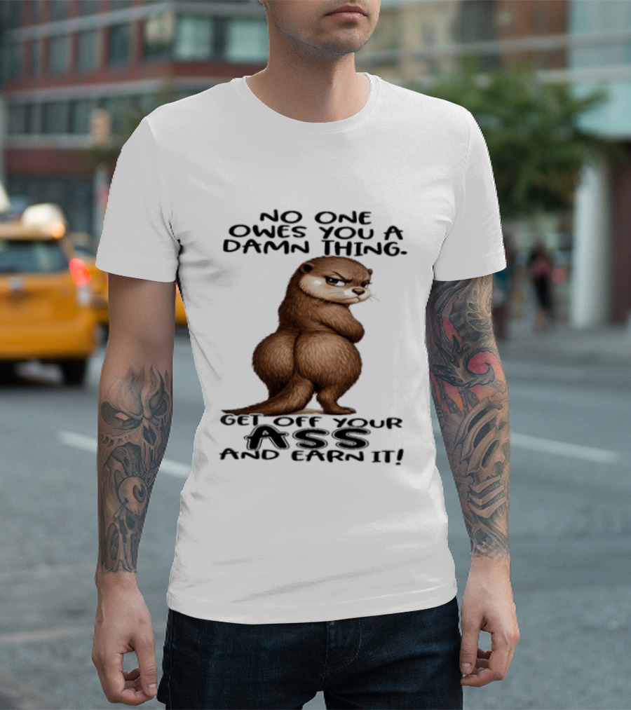 Otter No One Owes You A Damn Thing Get Off Your Ass And Earn It T-Shirt