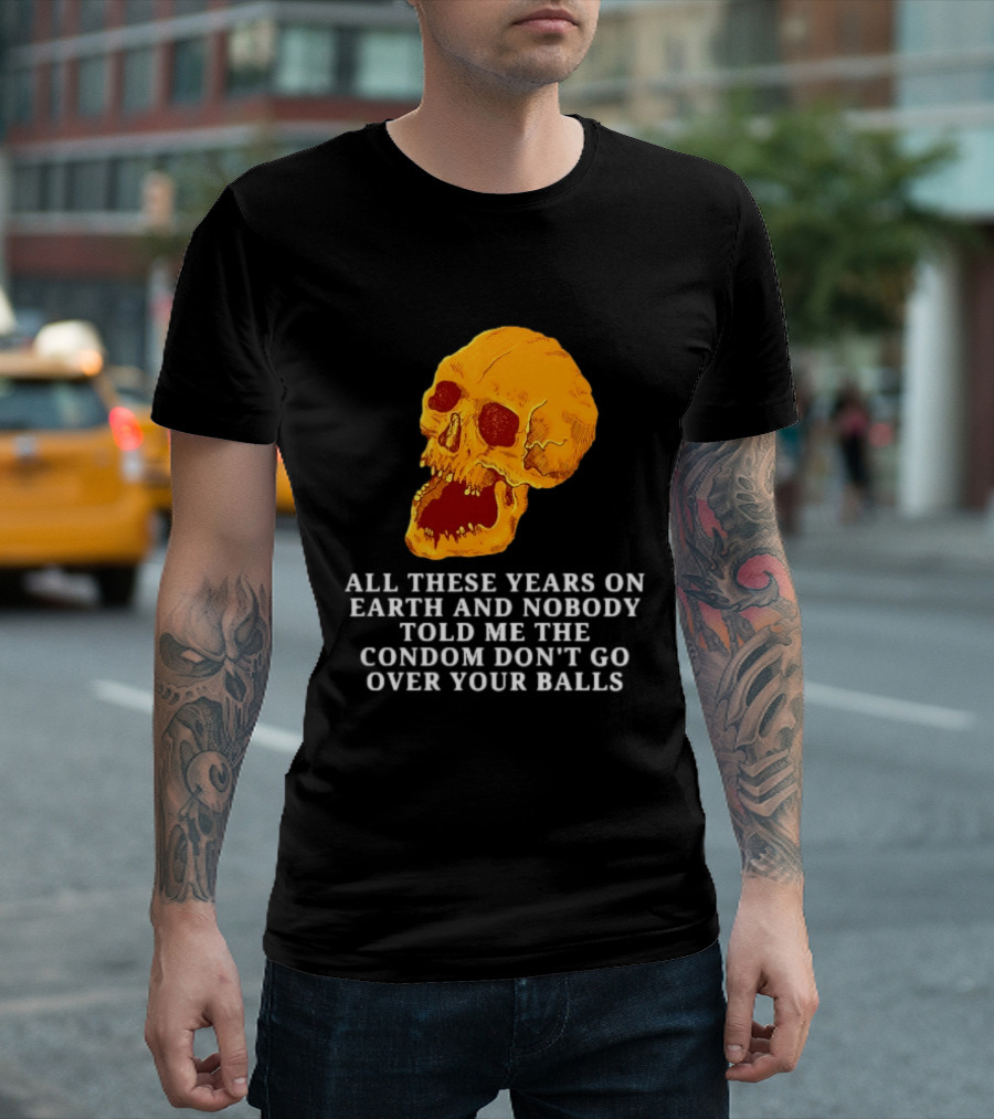 Burrito Meltdown All These Years On Earth Nobody Told Me The Condom Don't Go Over Your Balls Skull T-Shirt