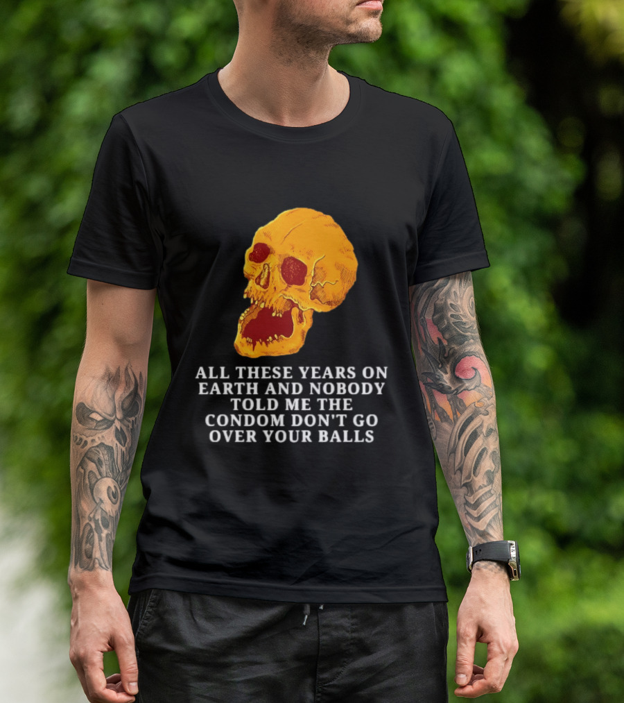 Burrito Meltdown All These Years On Earth Nobody Told Me The Condom Don't Go Over Your Balls Skull T-Shirt