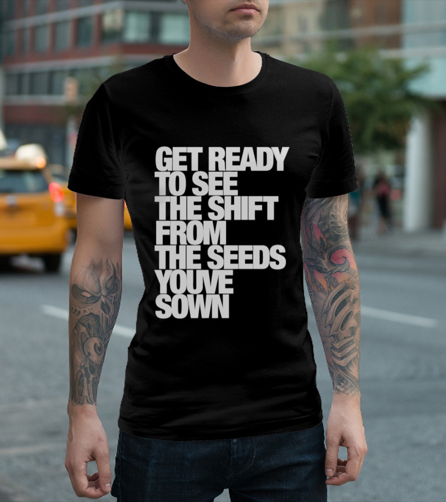 Get Ready To See The Shift From The Seeds You've Sown T-Shirt
