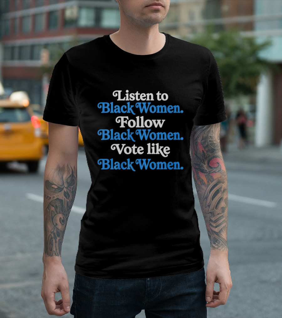 Listen To Black Women Follow Black Women Vote Like Black Women T-Shirt