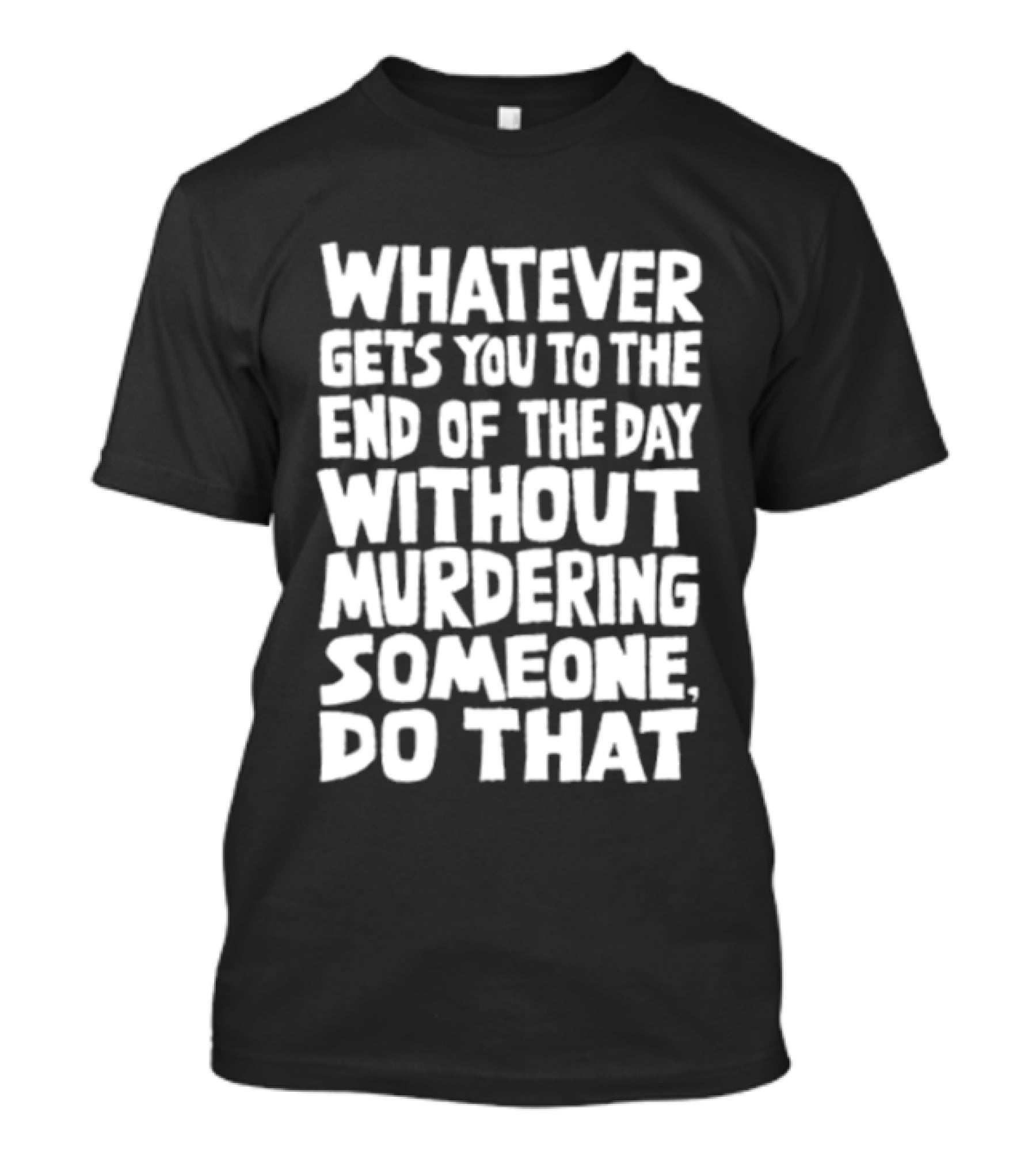 Whatever Gets You To The End Of The Day Without Murdering Someone Do That T-Shirt