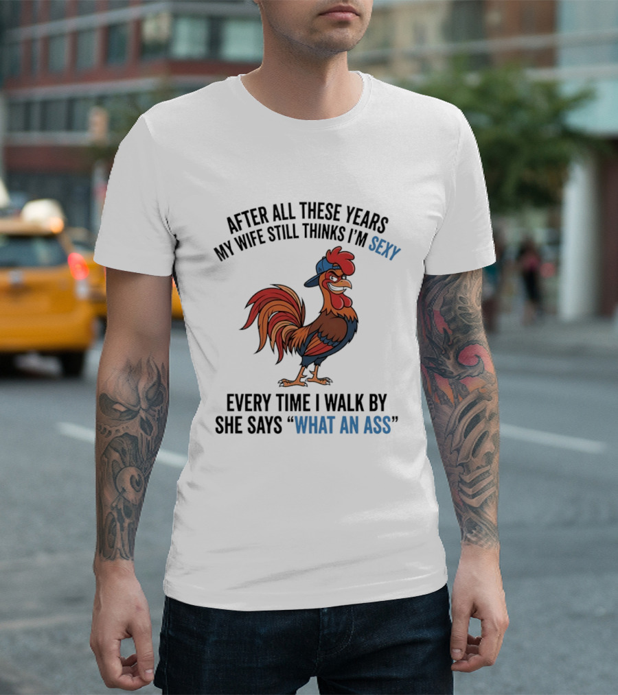 After All These Years My Wife Still Thinks I'm Sexy Rooster Humor What An Ass T-Shirt