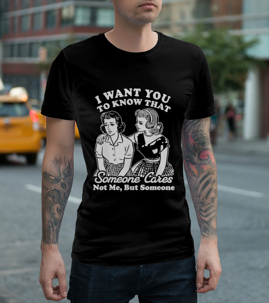 I Want You To Know That Someone Cares Not Me But Someone T-Shirt