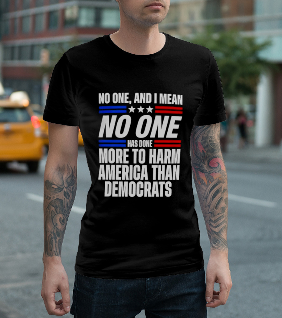 No One And I Mean No One Has Done More To Harm America Than Democrats T-Shirt