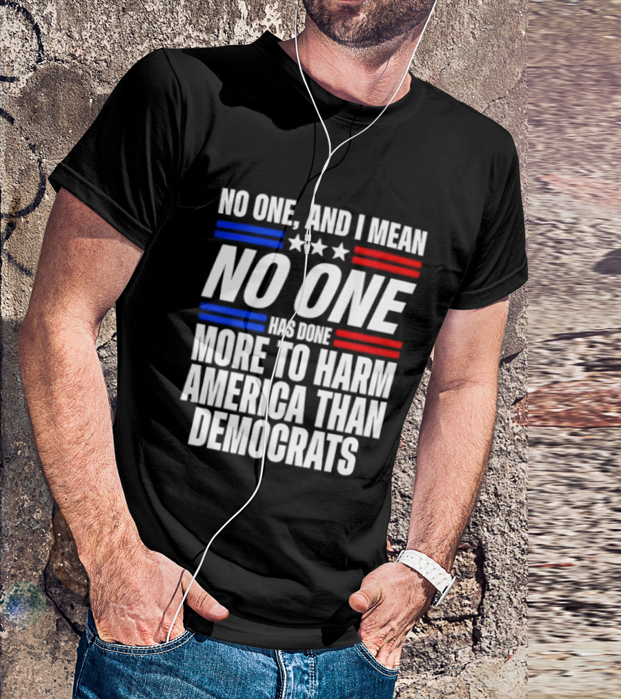 No One And I Mean No One Has Done More To Harm America Than Democrats T-Shirt