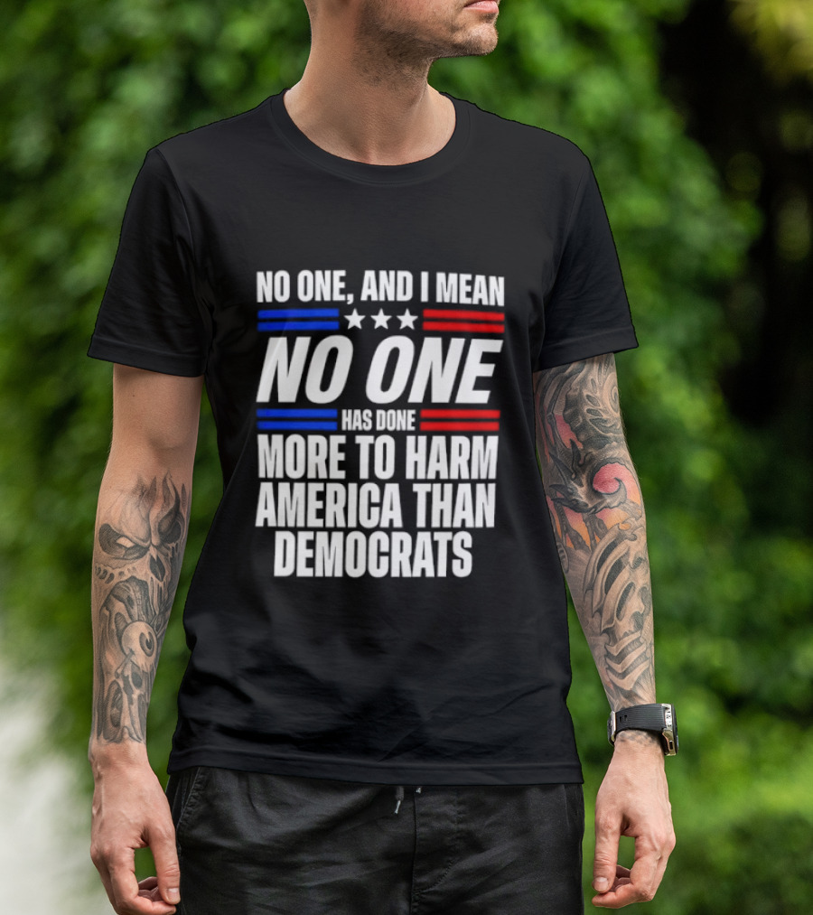 No One And I Mean No One Has Done More To Harm America Than Democrats T-Shirt