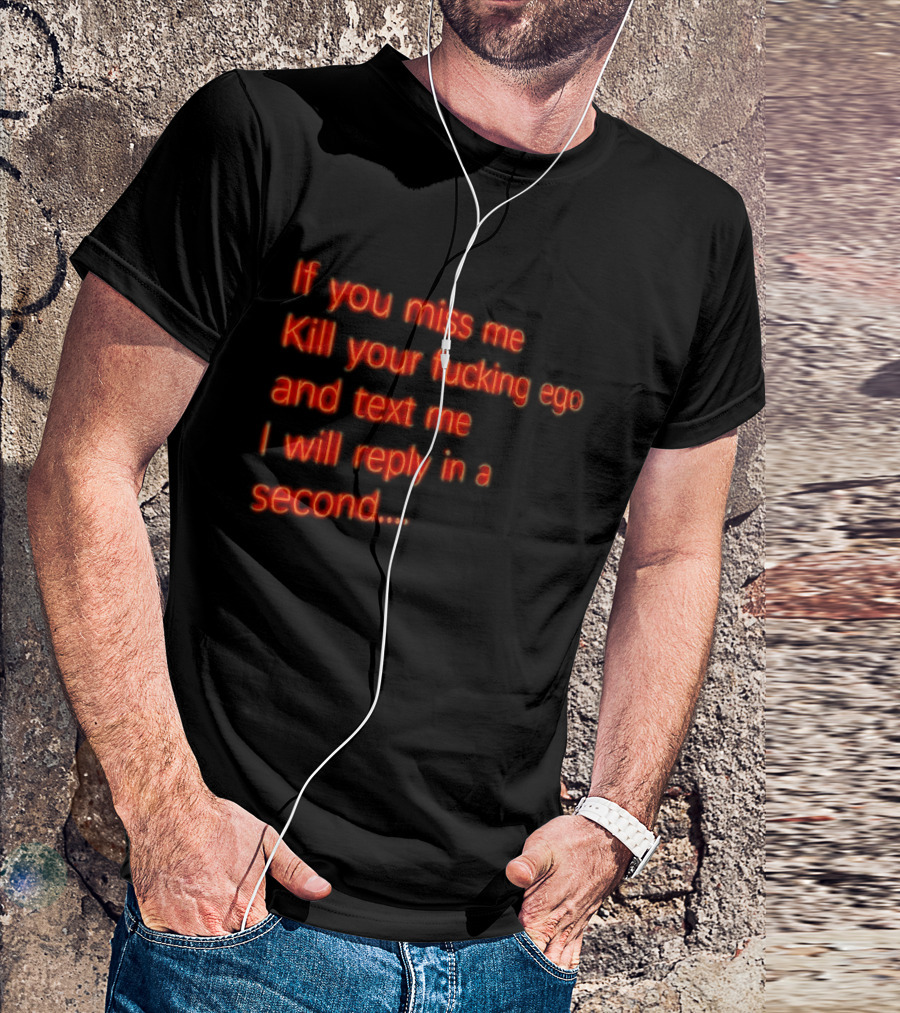 If You Miss Me Kill Your Fucking Ego And Text Me I Will Reply In A Second T-Shirt