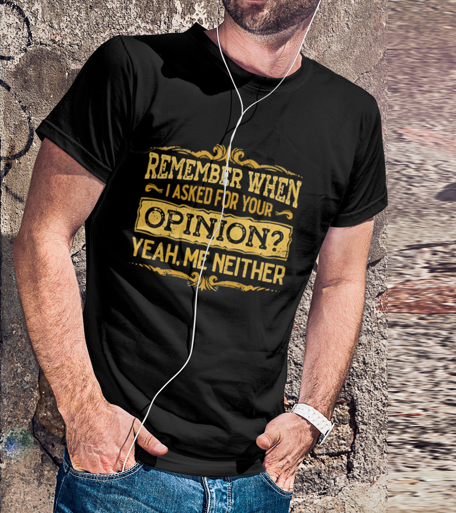 Remember When I Asked For Your Opinion Yeah Me Neither T-Shirt
