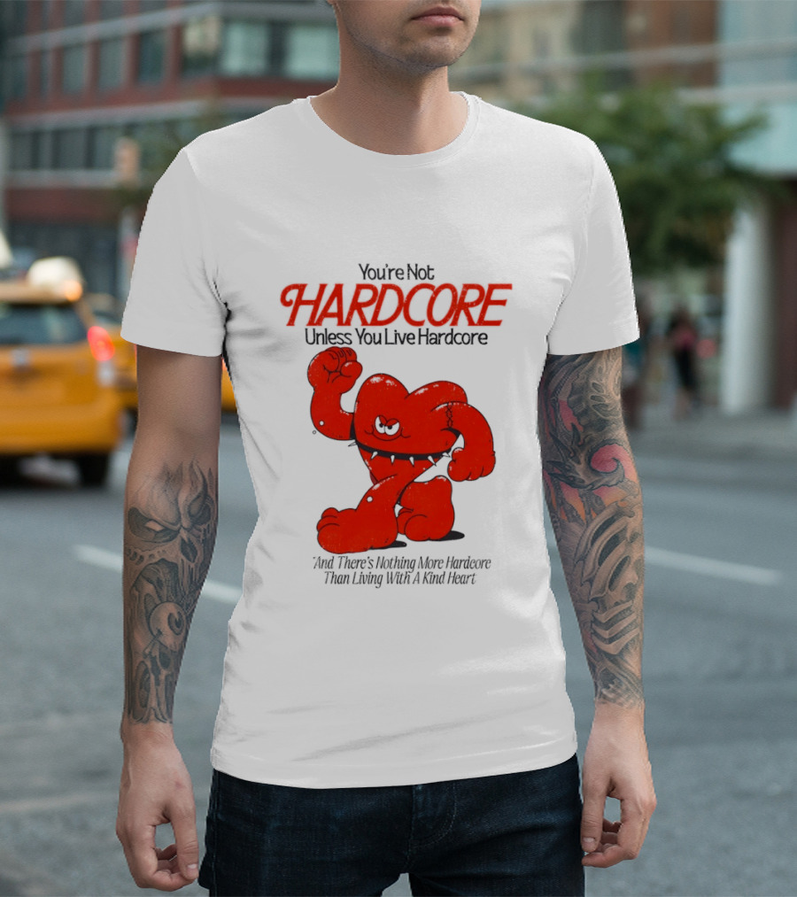 You're Not Hardcore Unless You Live Hardcore And There's Nothing More Hardcore Than Living With A Kind Heart T-Shirt