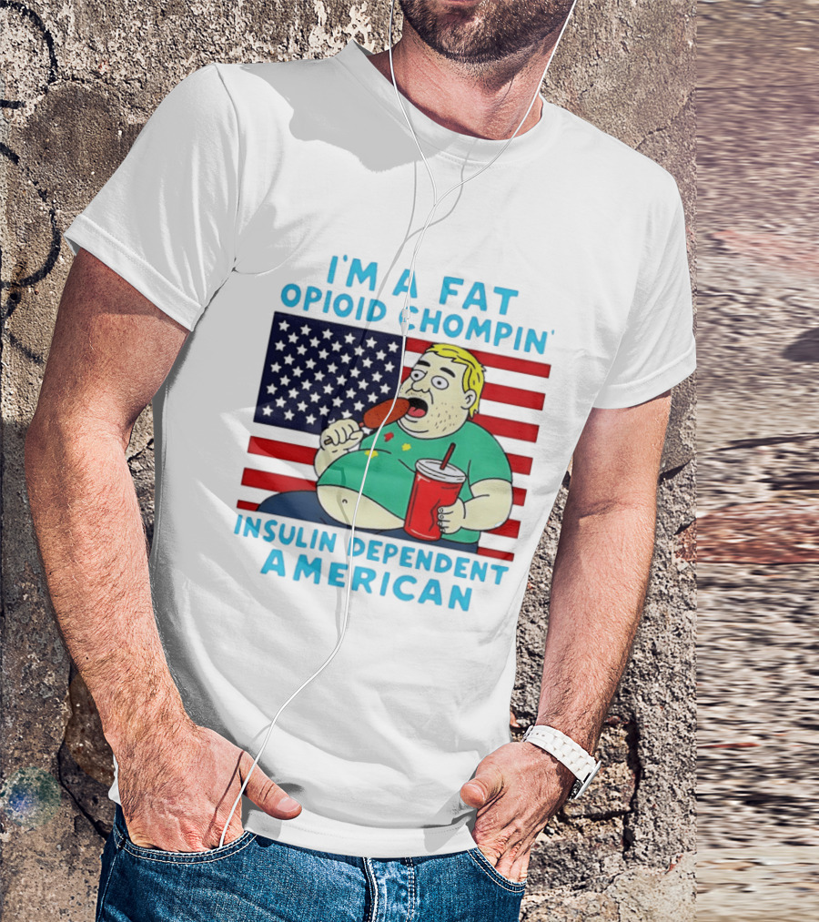 I'm A Fat Opioid Chompin Insulin Dependent American T-Shirt