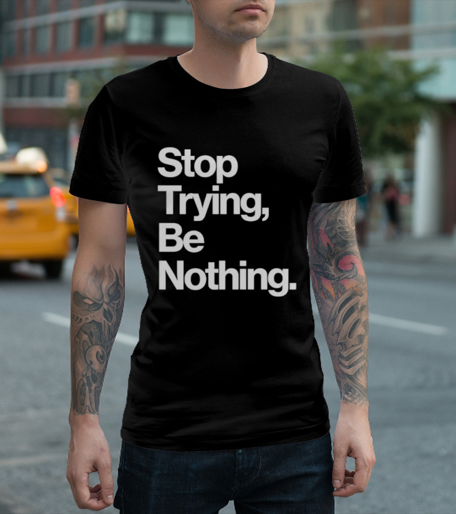 Stop Trying Be Nothing Motivational Message T-Shirt