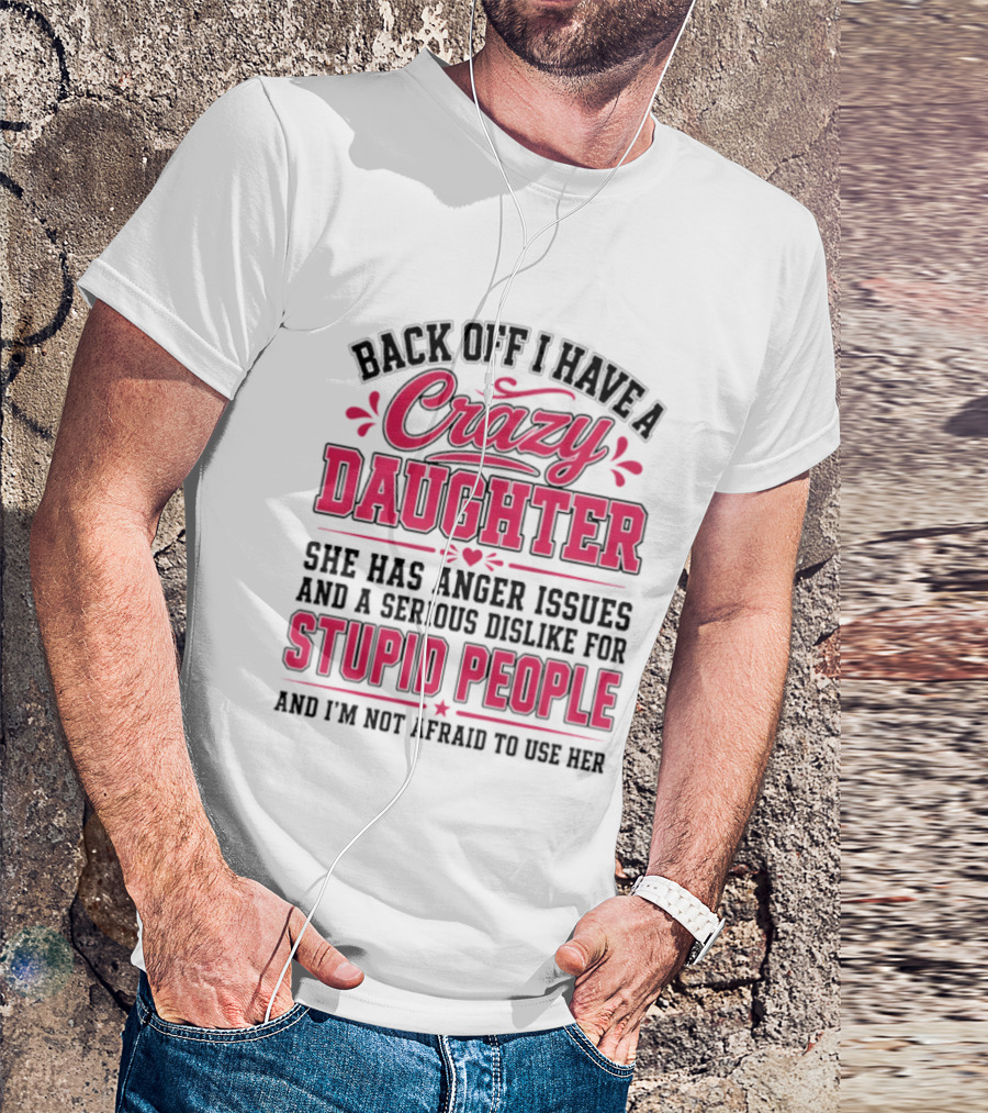 Back Off I Have A Crazy Daughter She Has Anger Issues Dislike For Stupid People Not Afraid To Use Her T-Shirt