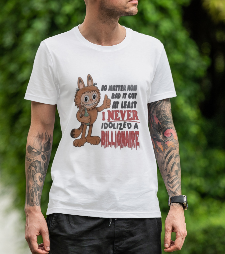 No Matter How Bad It Got At Least I Never Idolized A Billionaire Labubu T-Shirt