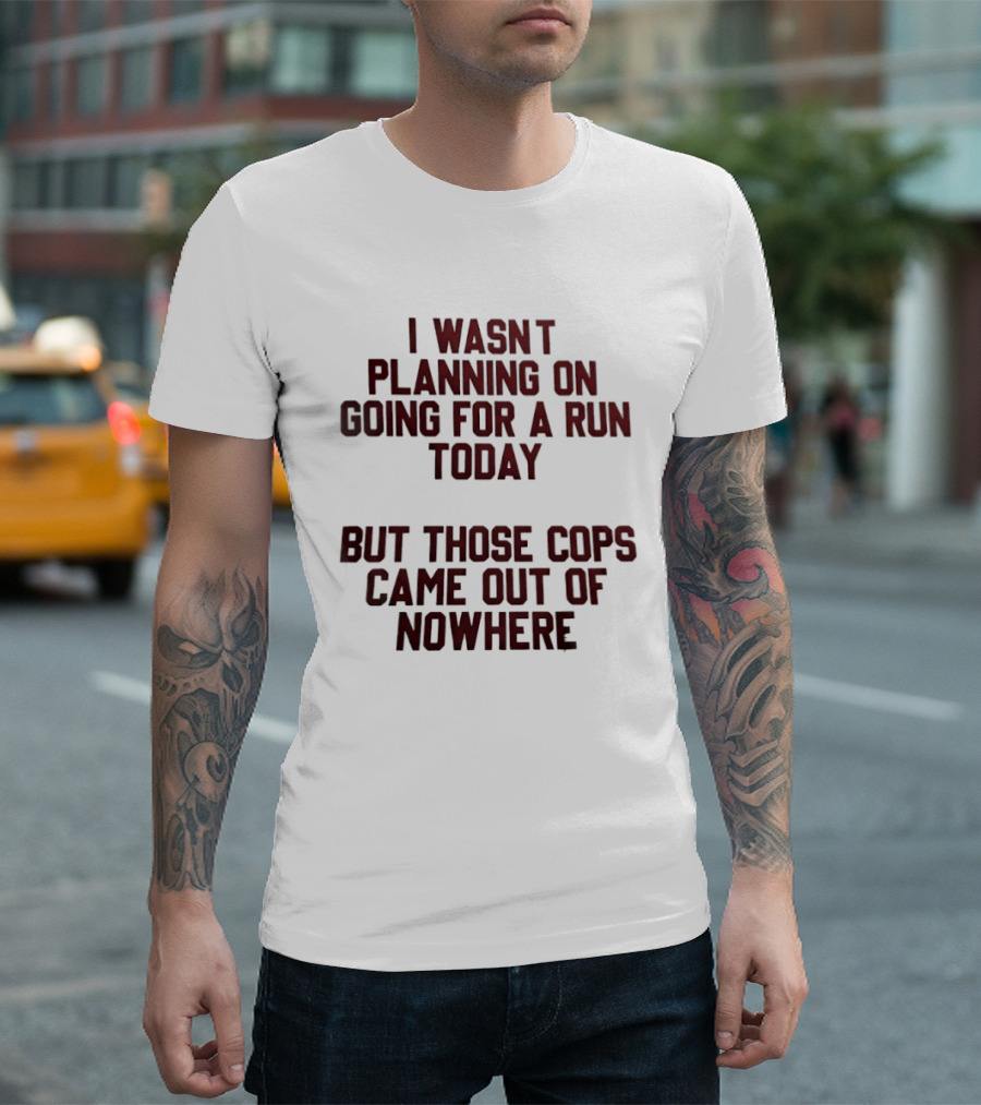 I Wasn't Planning On Going For A Run Today But Those Cops Came Out Of Nowhere Running Humor T-Shirt
