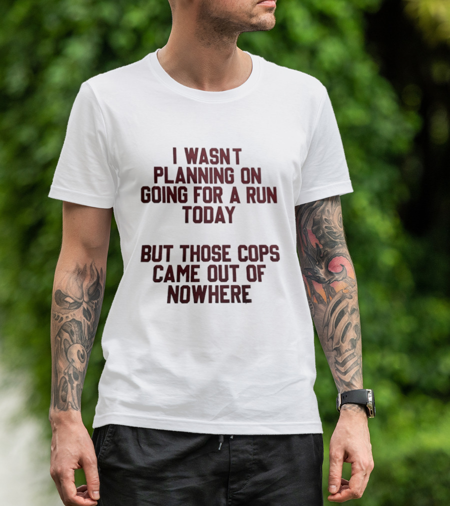 I Wasn't Planning On Going For A Run Today But Those Cops Came Out Of Nowhere Running Humor T-Shirt