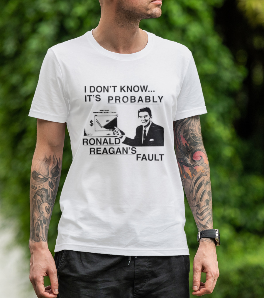 I Don't Know It's Probably Ronald Reagan's Fault T-Shirt