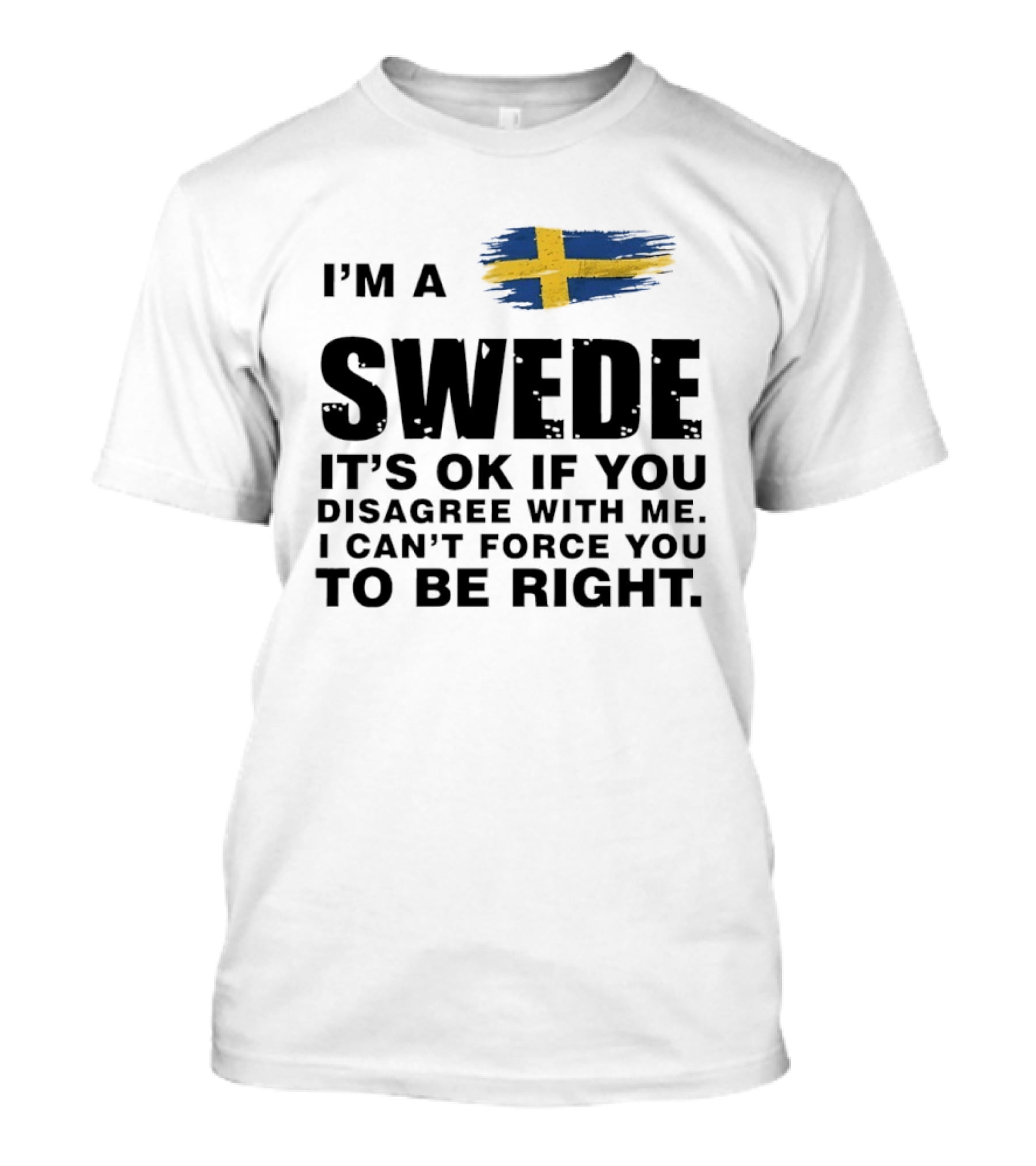 I'm A Swede It's Ok If You Disagree With Me I Can't Force You To Be Right Swedish Flag T-Shirt