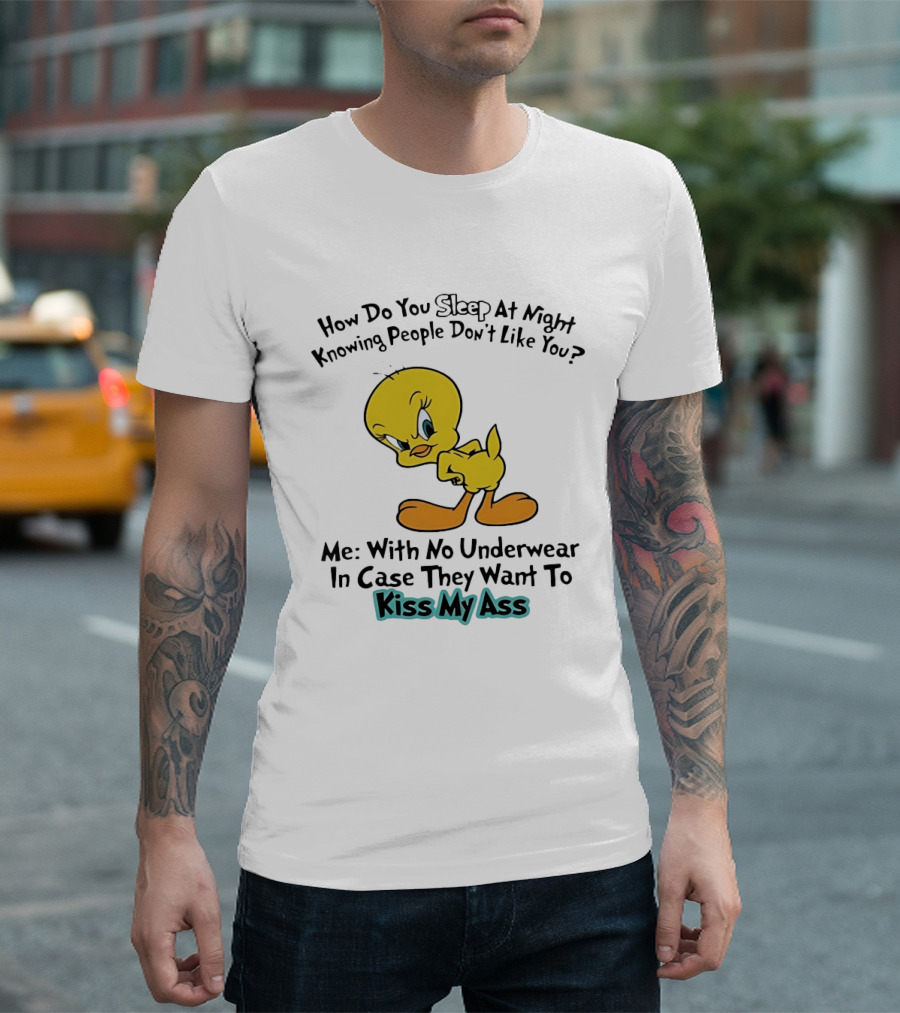 How Do You Sleep At Night Knowing People Don't Like You Tweety Bird Me With No Underwear In Case They Want To Kiss My Ass T-Shirt