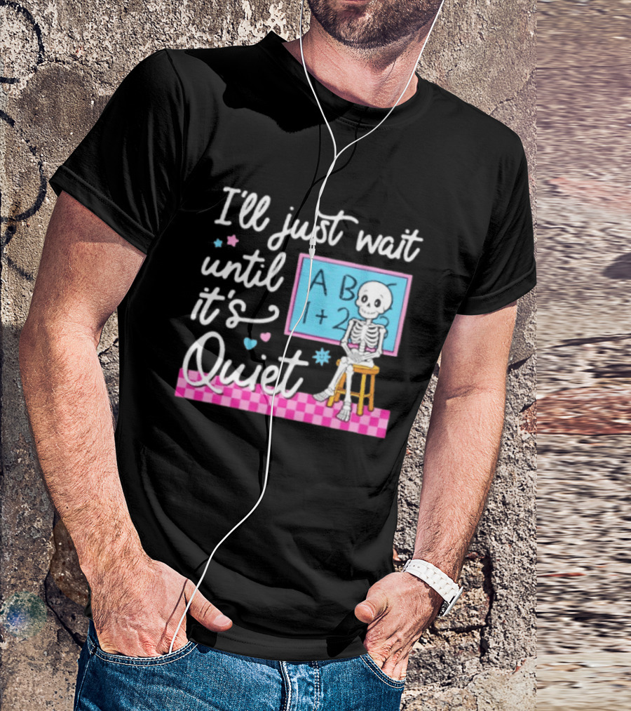 I'll Just Wait Until It's Quiet Skeleton Classroom Humor T-Shirt