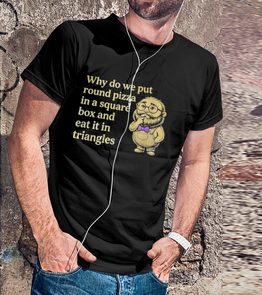 Why Do We Put Round Pizza In A Square Box And Eat It In Triangles Funny Professor T-Shirt