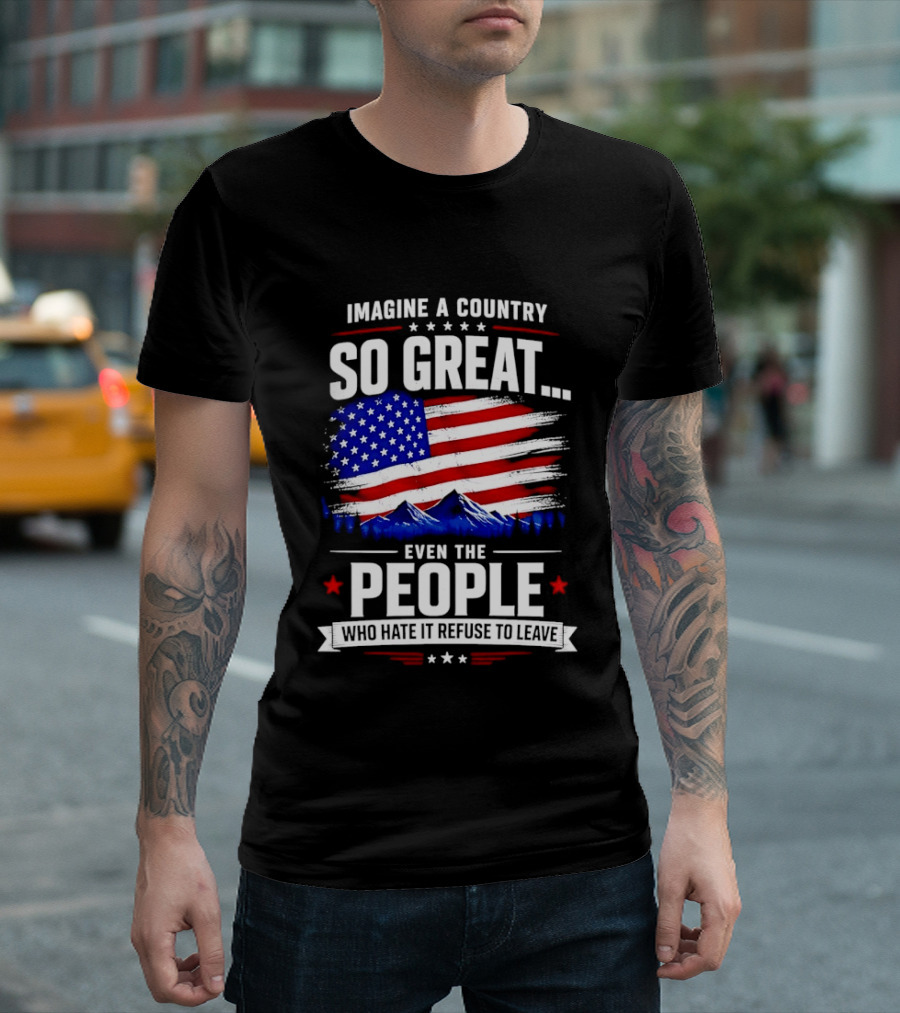 Imagine A Country So Great Even The People Who Hate It Refuse To Leave Flag Stars Stripes Mountains T-Shirt