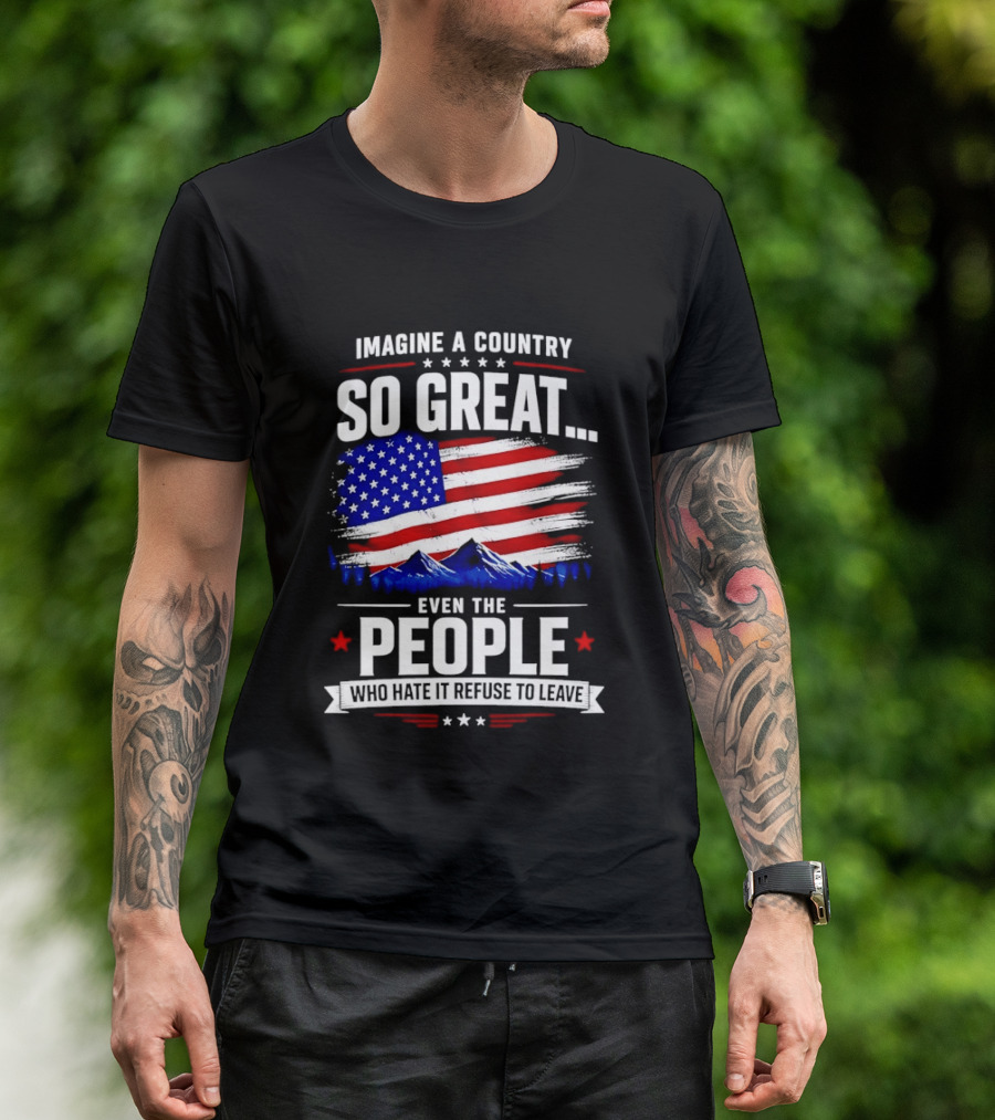 Imagine A Country So Great Even The People Who Hate It Refuse To Leave Flag Stars Stripes Mountains T-Shirt