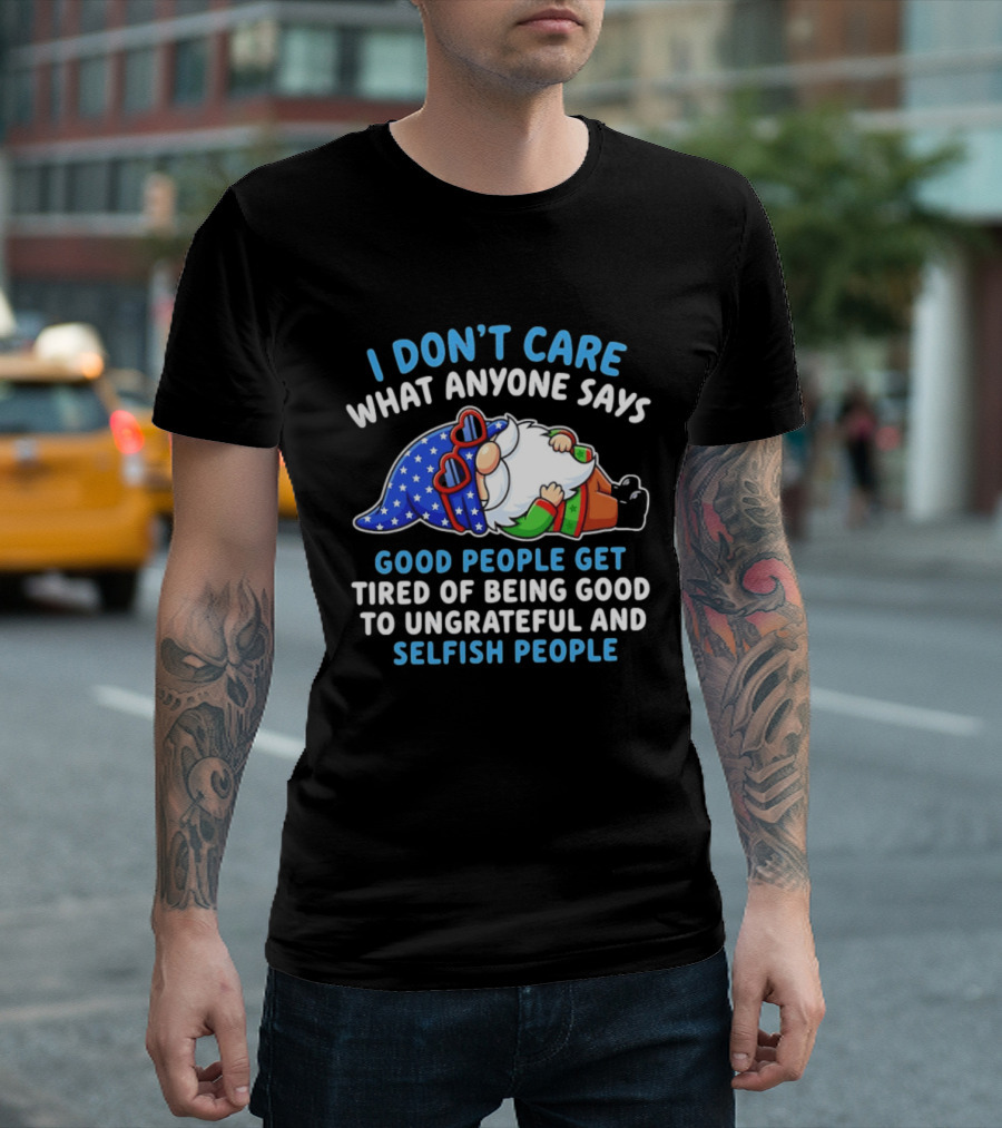 I Don't Care What Anyone Says Good People Get Tired Of Being Good To Ungrateful And Selfish People Gnome T-Shirt