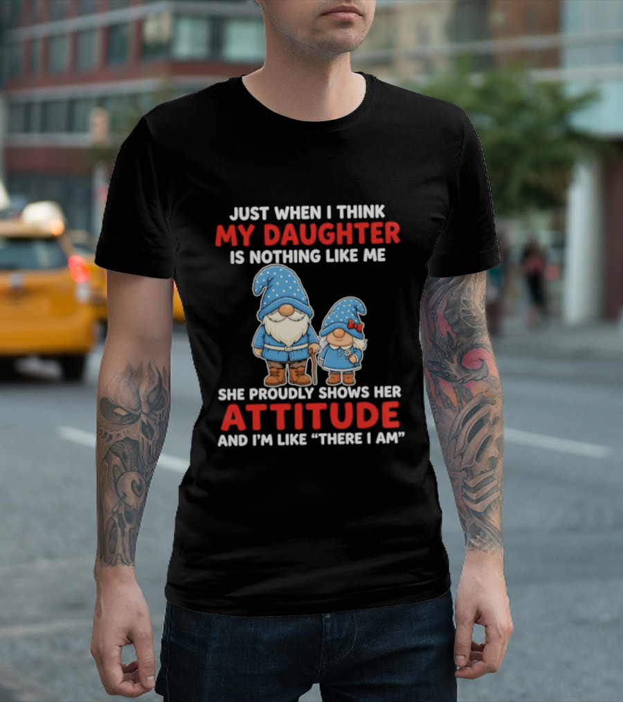 Just When I Think My Daughter Is Nothing Like Me She Proudly Shows Her Attitude And I'm Like There I Am T-Shirt