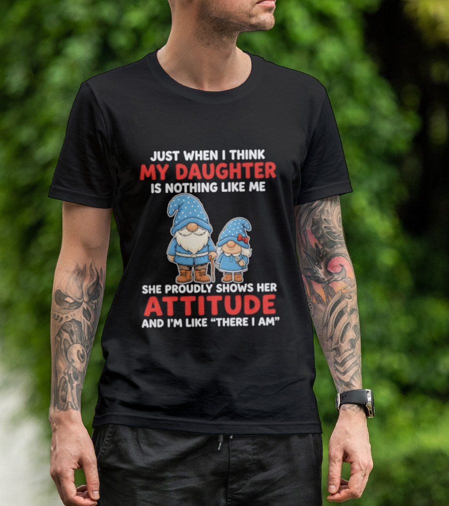 Just When I Think My Daughter Is Nothing Like Me She Proudly Shows Her Attitude And I'm Like There I Am T-Shirt