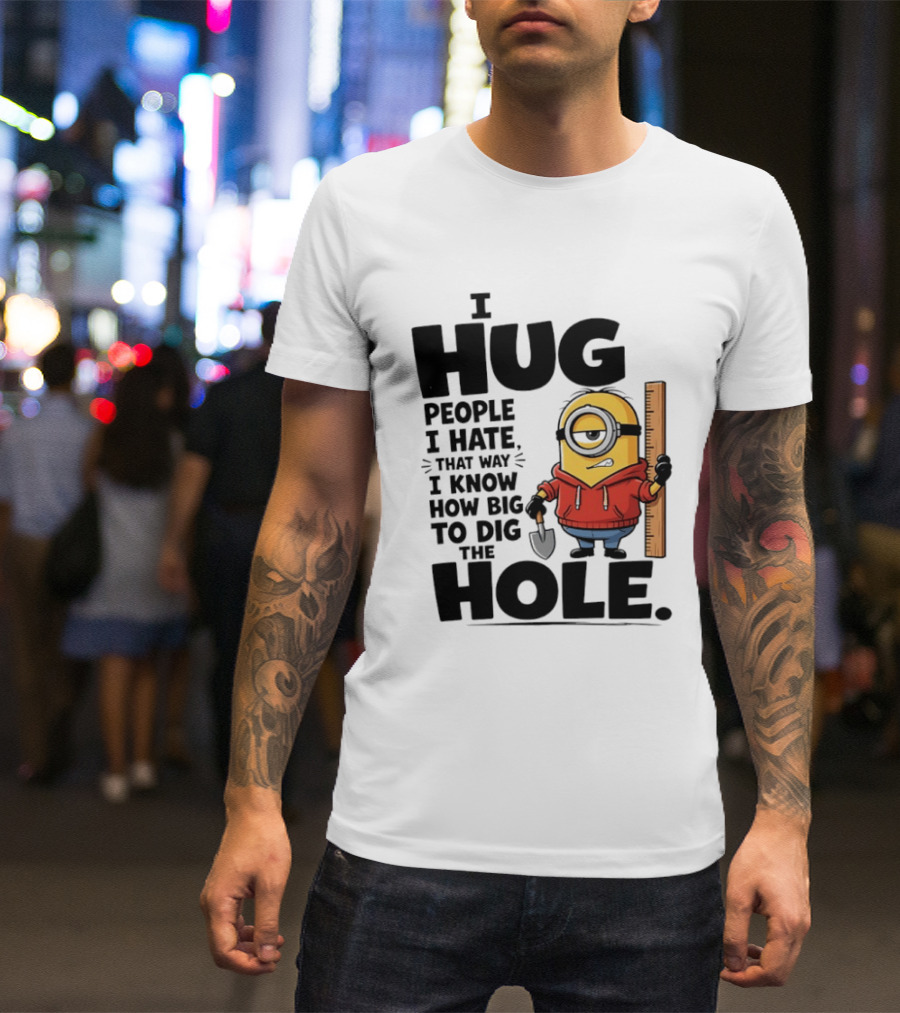 I Hug People I Hate That Way I Know How Big To Dig The Hole Minions T-Shirt