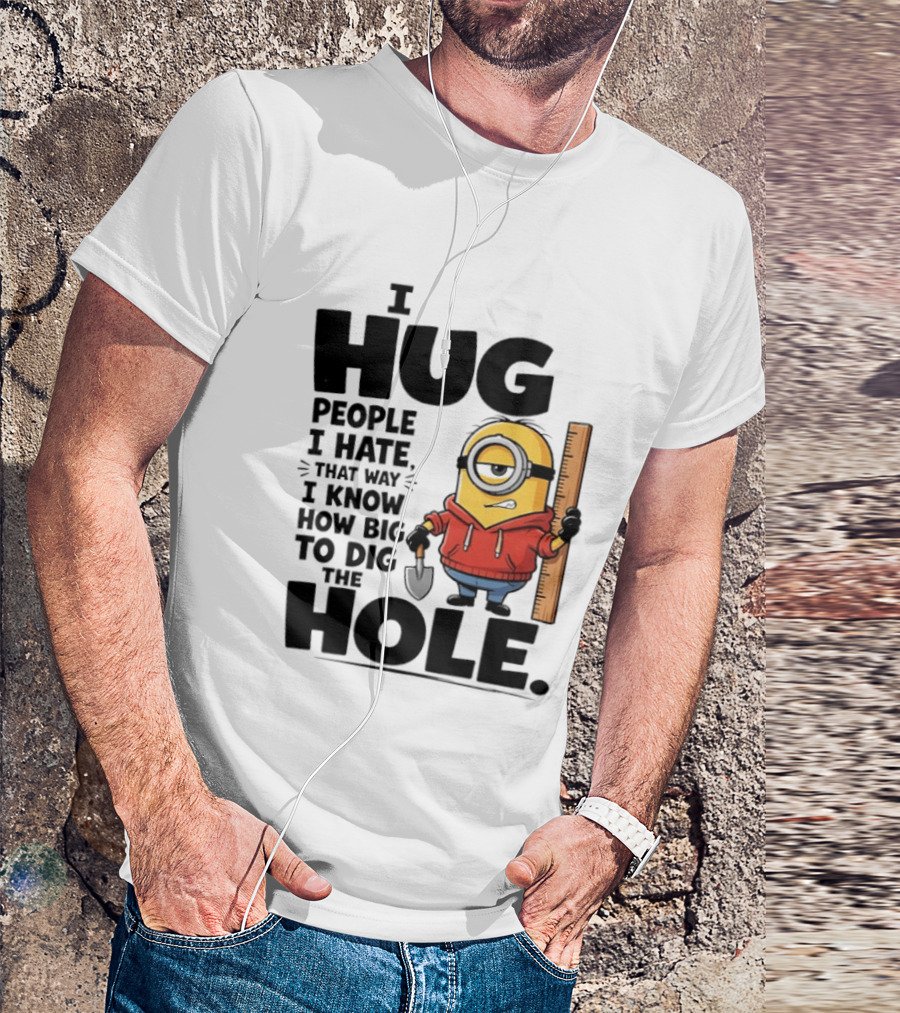 I Hug People I Hate That Way I Know How Big To Dig The Hole Minions T-Shirt