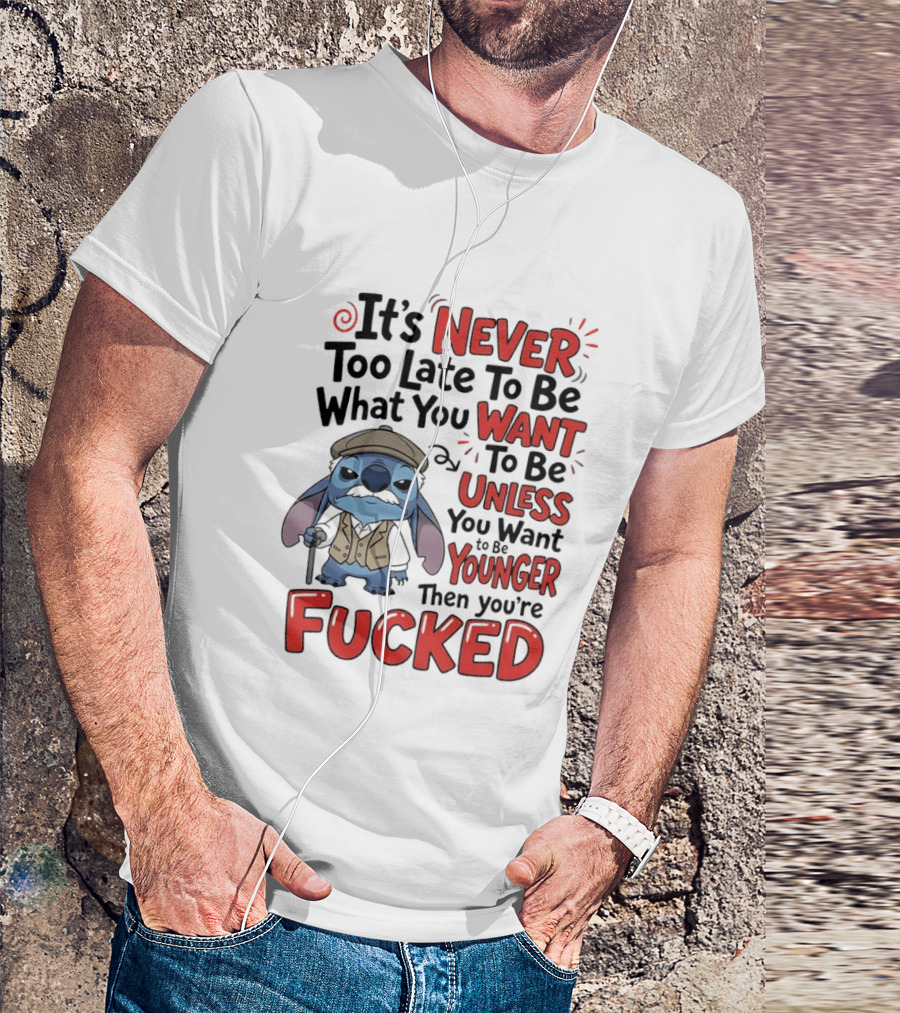Stitch Never Too Late To Be What You Want Unless You Want To Be Younger Then You're Fucked T-Shirt