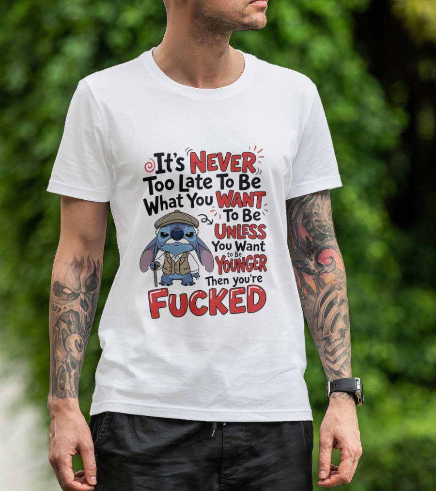Stitch Never Too Late To Be What You Want Unless You Want To Be Younger Then You're Fucked T-Shirt