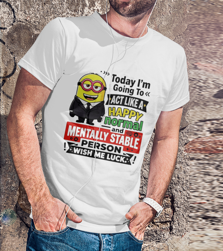 Today I'm Going To Act Like A Happy Normal And Mentally Stable Person Wish Me Luck Minion T-Shirt