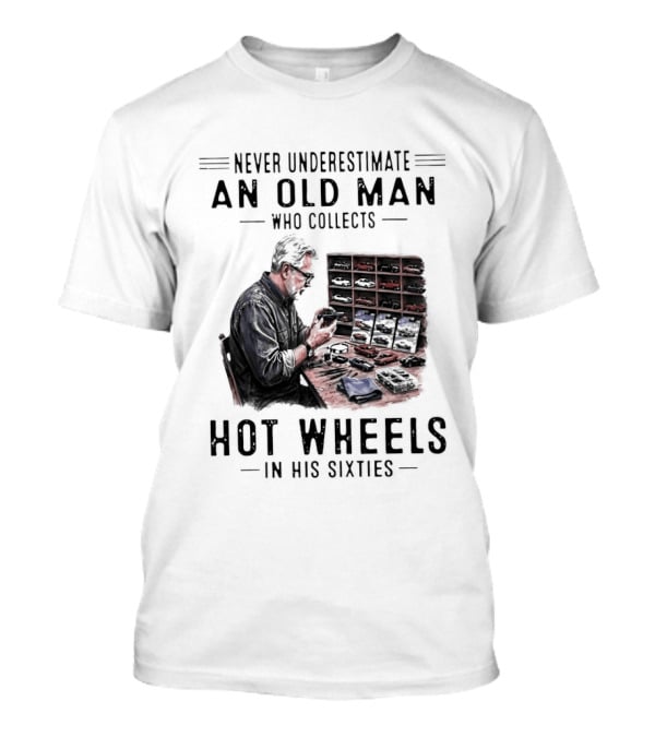 Never Underestimate An Old Man Who Collects Hot Wheels In His Sixties Enthusiast Classic Car Collection Wisdom T-Shirt