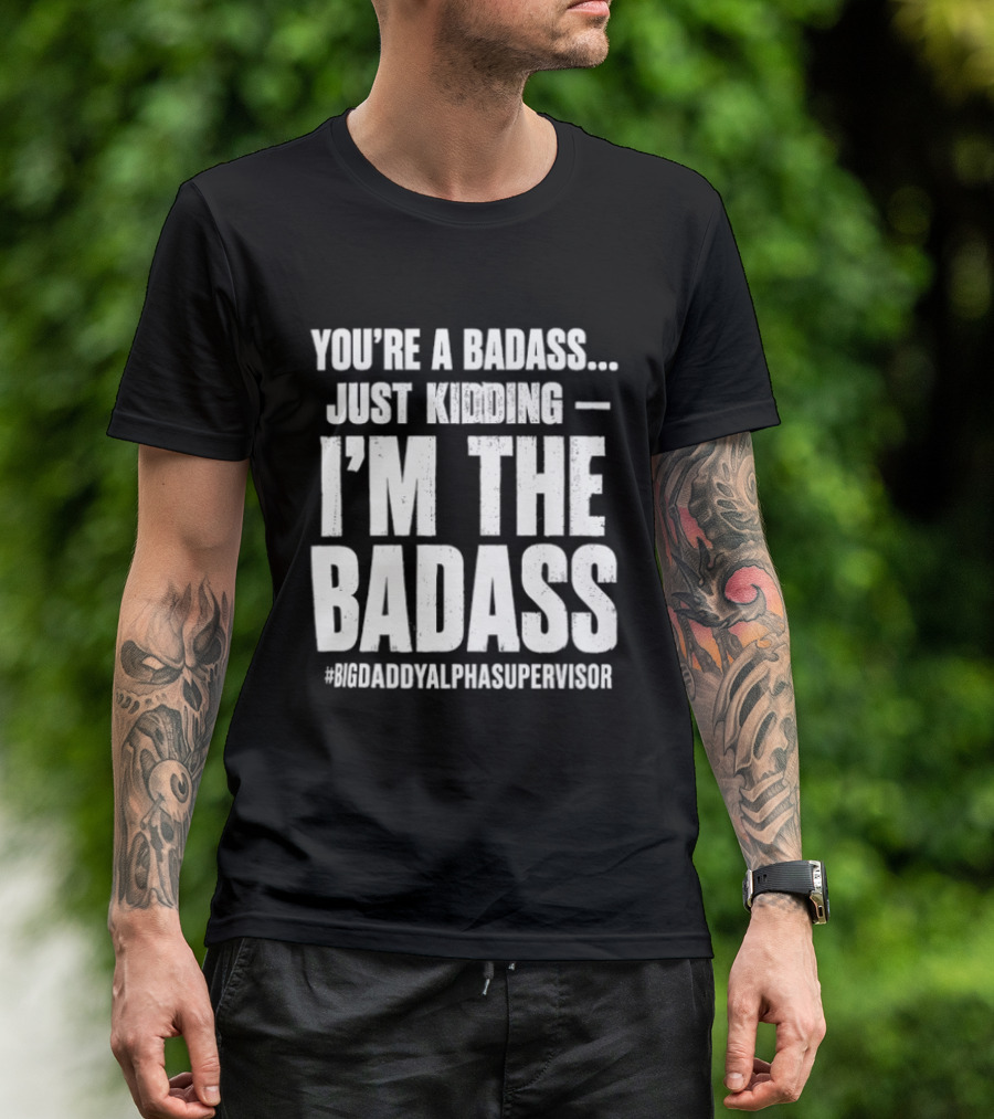 You're A Badass Just Kidding I'm The Badass #BigDaddyAlphaSupervisor T-Shirt