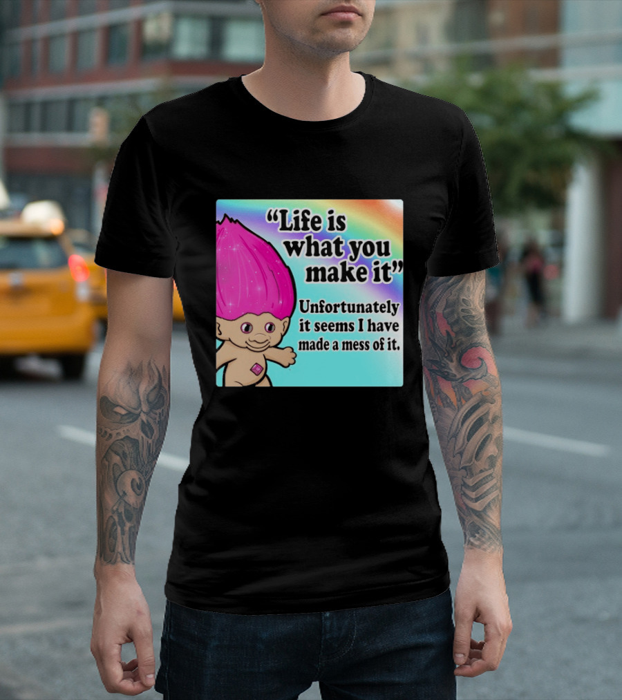 Life Is What You Make It Unfortunately It Seems I Have Made A Mess Of It Troll Rainbow T-Shirt