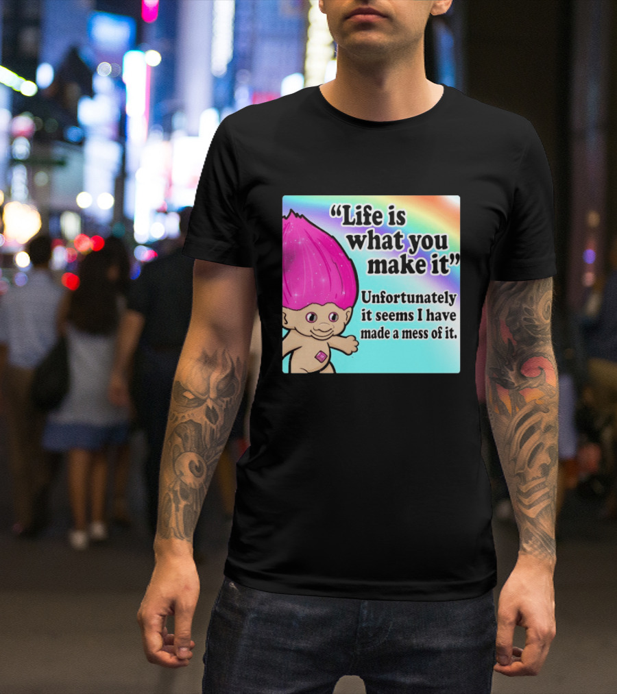 Life Is What You Make It Unfortunately It Seems I Have Made A Mess Of It Troll Rainbow T-Shirt
