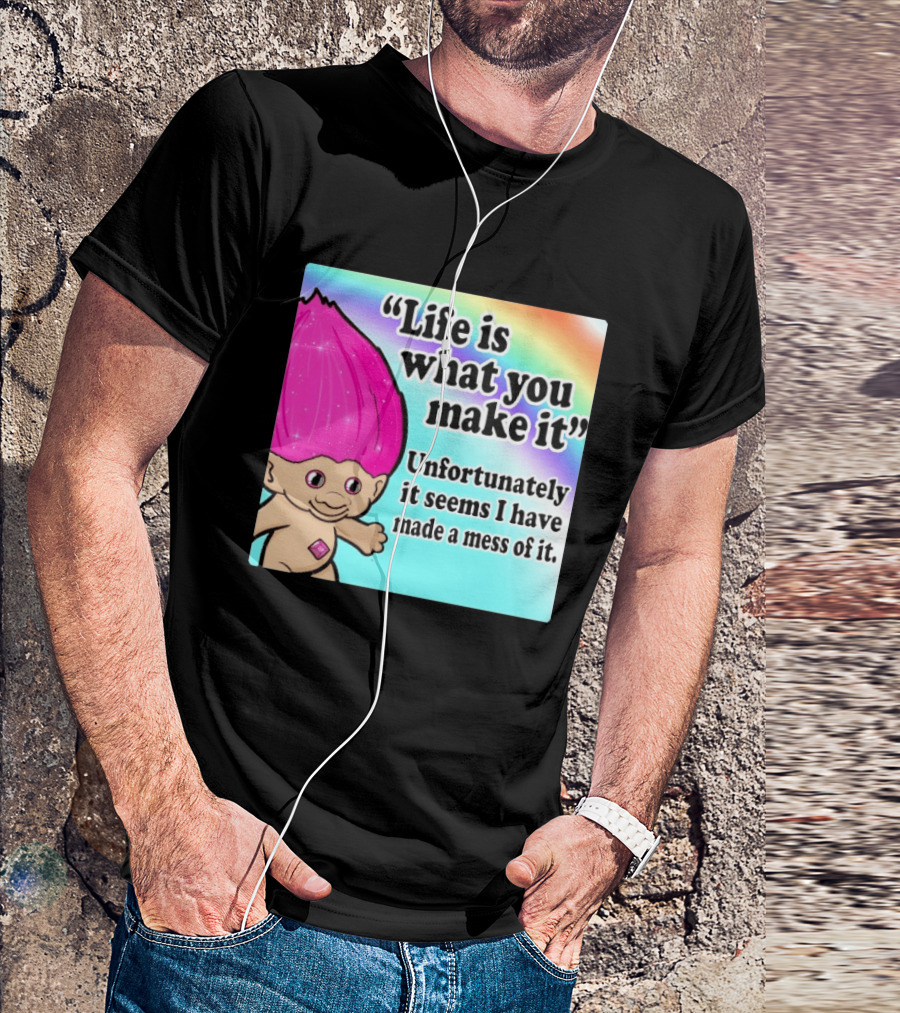 Life Is What You Make It Unfortunately It Seems I Have Made A Mess Of It Troll Rainbow T-Shirt