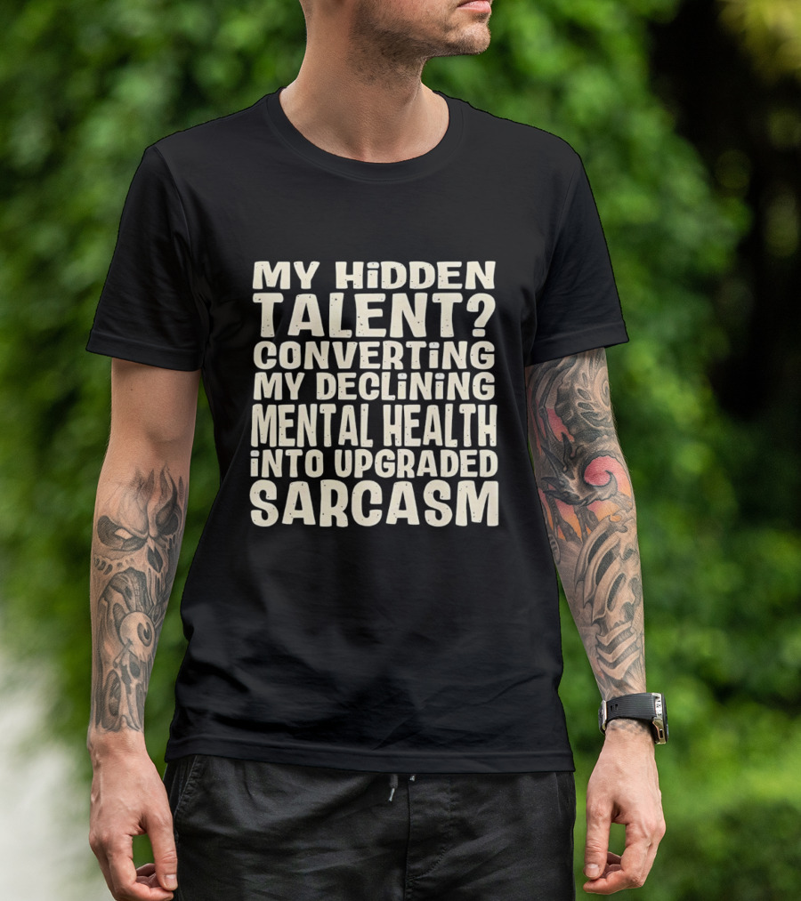My Hidden Talent Converting Mental Health Into Upgraded Sarcasm T-Shirt