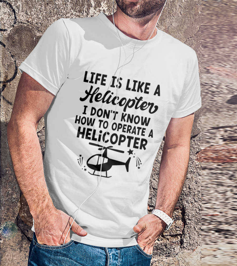 Life Is Like A Helicopter I Don't Know How To Operate A Helicopter T-Shirt