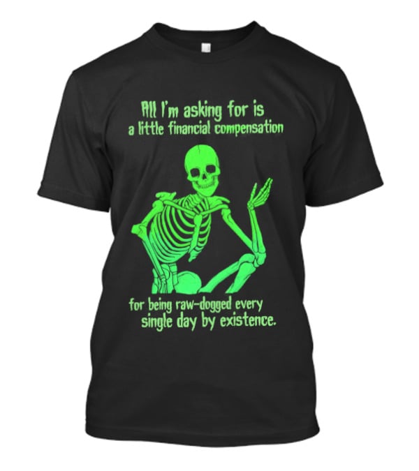 All I Am Asking For Is A Little Financial Compensation For Being Raw Dogged By Existence Skeletal Figure Iconic Humor T-Shirt