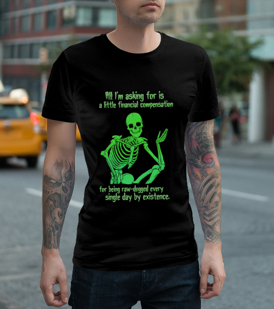 All I Am Asking For Is A Little Financial Compensation For Being Raw Dogged By Existence Skeletal Figure Iconic Humor T-Shirt