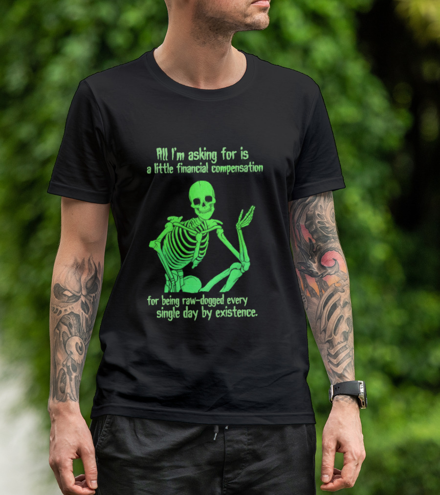All I Am Asking For Is A Little Financial Compensation For Being Raw Dogged By Existence Skeletal Figure Iconic Humor T-Shirt
