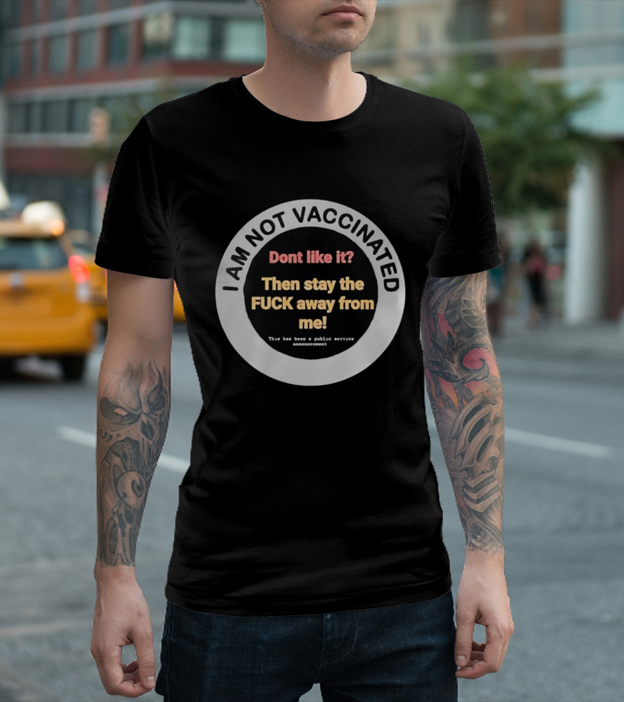 I AM NOT VACCINATED Dont Like It Then Stay The FUCK Away From Me This Has Been A Public Service Announcement T-Shirt