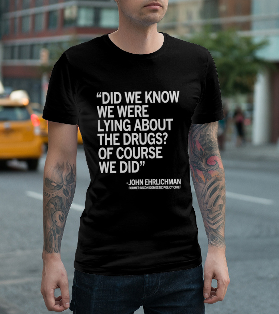 Did We Know We Were Lying About The Drugs Of Course We Did John Ehrlichman T-Shirt