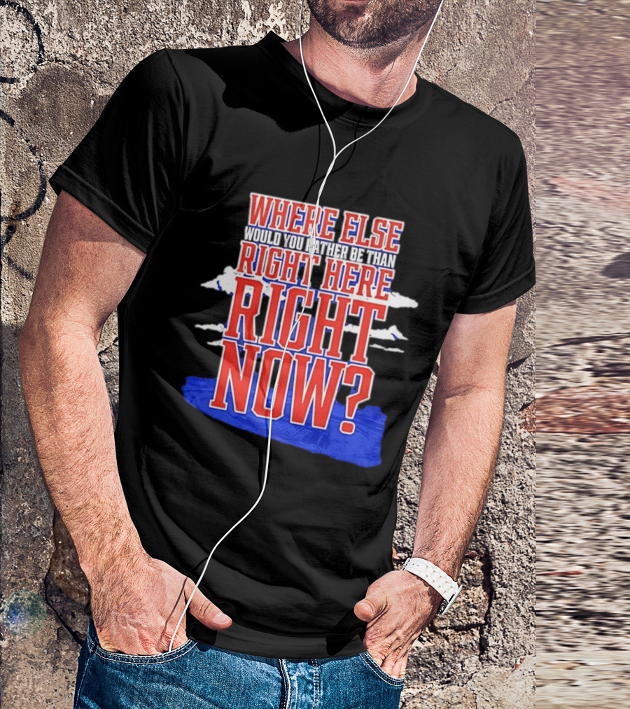 Where Else Would You Rather Be Than Right Here Right Now Bold Motivational T-Shirt